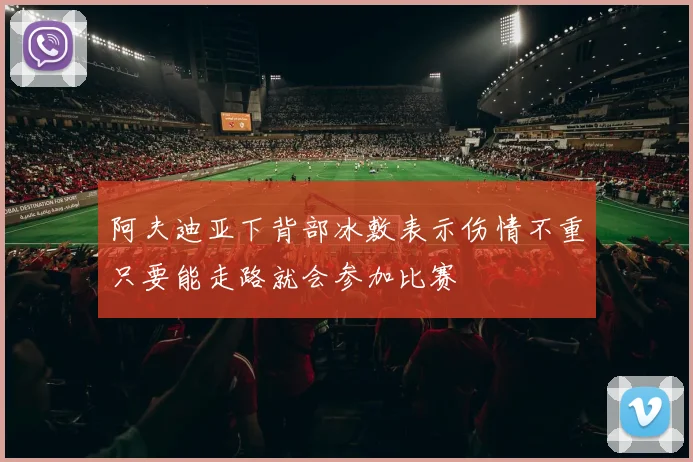 阿夫迪亚下背部冰敷表示伤情不重只要能走路就会参加比赛