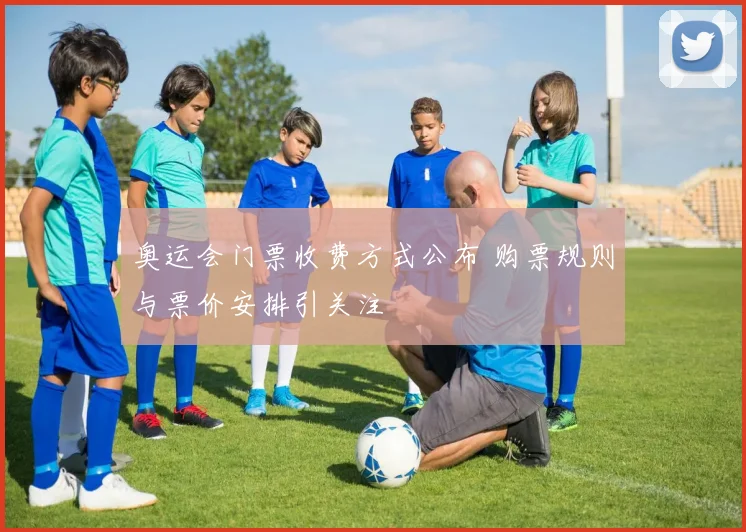 奥运会门票收费方式公布 购票规则与票价安排引关注