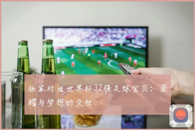 独家对话世界杯32强足球宝贝：荣耀与梦想的交织