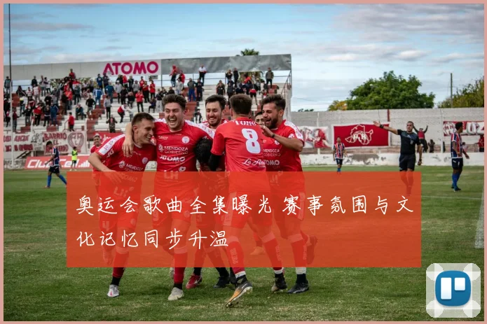 奥运会歌曲全集曝光 赛事氛围与文化记忆同步升温