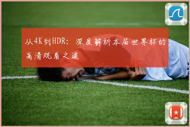 从4K到HDR：深度解析本届世界杯的高清观看之道