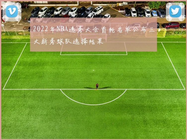 2022年NBA选秀大会首轮名单公布三大新秀球队选择结果