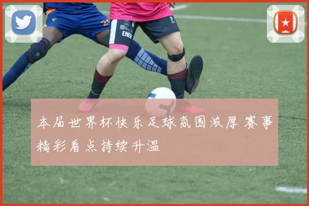 本届世界杯快乐足球氛围浓厚 赛事精彩看点持续升温